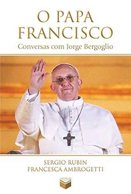 O papa Francisco: Conversas com Jorge Bergoglio: Conversas com Jorge Bergoglio