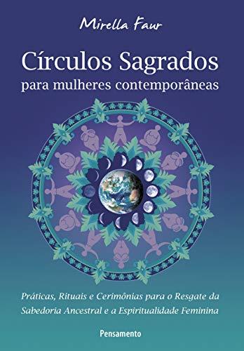 Círculos Sagrados para Mulheres Contemporâneas: Práticas, Rituais e Cerimônias para o Resgate da Sabedoria Ancestral e a Espiritualdade Feminina