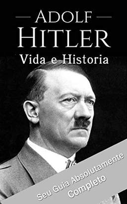 Adolf Hitler: Um Guia Completo da Vida do Ditador Mais Cruel de Todos os Tempos: (Curiosidades, Infância, Família e Motivações)