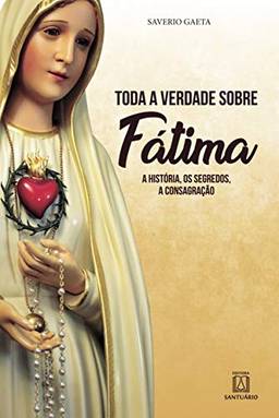 Toda a verdade sobre Fátima: A história, os segredo a consagração