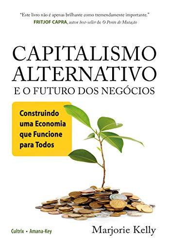 Capitalismo Alternativo e o Futuro Dos Negócios: Construindo Uma Economia que Funcione para Todos