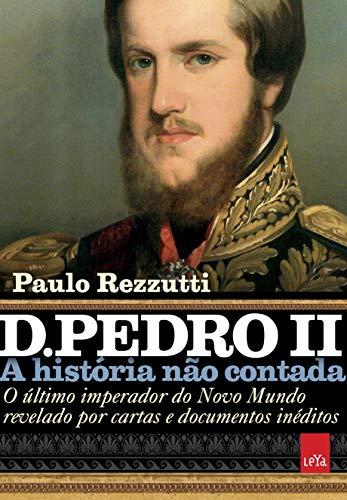 D. Pedro II – A história não contada: O último imperador do Novo Mundo revelado por cartas e documentos inéditos