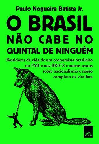 O Brasil não cabe no quintal de ninguém: Bastidores da vida de um economista brasileiro no FMI e nos BRICS e outros textos sobre nacionalismo e nosso complexo de vira-lata