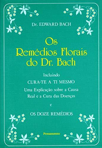 Os Remédios Florais do Dr. Bach: Incluindo Cura-Te A Ti Mesmo. Uma Explicação Sobre A Causa Real E A Cura Das Doenças E Os Doze Remédios.