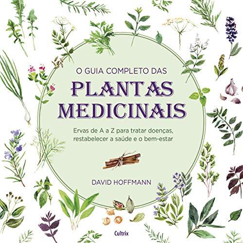 O Guia Completo das Plantas Medicinais: Ervas De A A Z Para Tratar Doenças, Restabelecer A Saúde E O Bem-Estar.