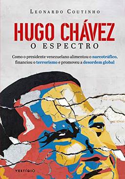 Hugo Chávez, O Espectro: Como o presidente venezuelano alimentou o narcotráfico, financiou o terrorismo e promoveu a desordem global