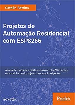 Projetos de Automação Residencial com ESP8266: Aproveite a Potência Deste Minúsculo Chip Wi-Fi Para Construir Incríveis Projetos de Casas Inteligentes