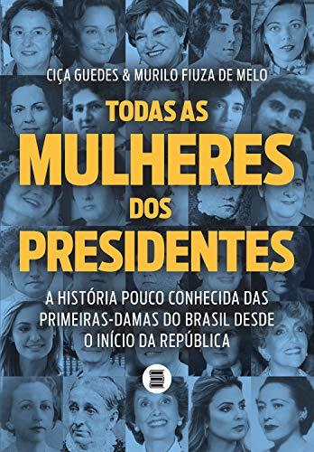 Todas as mulheres dos presidentes: A história pouco conhecida das primeiras-damas do Brasil desde o início da República