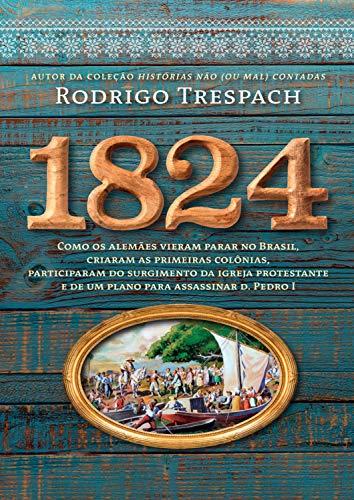 1824: Como os alemães vieram parar no Brasil, criaram as primeiras colônias, participaram do surgimento da igreja protestante e de um plano para assassinar d. Pedro I