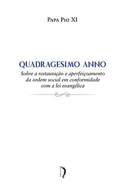 Quadragesimo Anno - Sobre a Restauração e Aperfeiçoamento da Ordem Social em Conformidade com a lei Evangélica