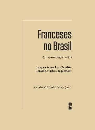 Franceses no Brasil: Cartas e relatos, 1817-1828. Jacques Arago, Jean-Baptiste Douville e Victor Jacquemont