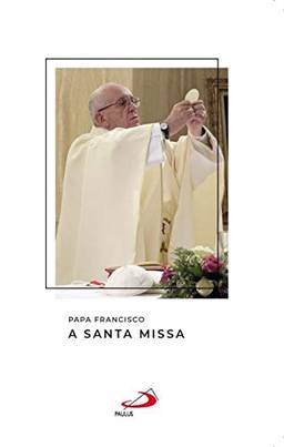 Papa Francisco - A Santa Missa: a Santa Missa