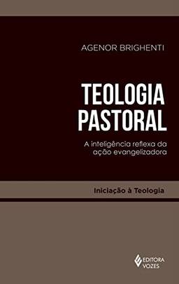 Teologia pastoral: A inteligência reflexa da ação evangelizadora (Iniciação à Teologia)