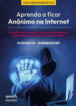 Aprenda a Ficar Anônimo na Internet: Conceitos, Ferramentas e Técnicas Para Proteger seu Anonimato de Criminosos, Hackers e Governos