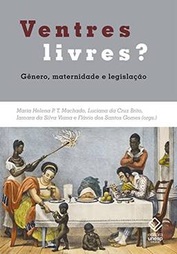 Ventres livres?: Gênero, maternidade e legislação. Brasil e Mundo Atlântico – Séculos XVIII e XIX