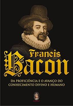 Francis Bacon: Da proficiência e o avanço do conhecimento divino e humano