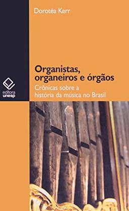Organistas, organeiros e órgãos: Crônicas sobre a história da música no Brasil