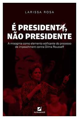 É presidenta, não presidente: A misoginia como elemento discursivo edificante do processo de impeachment contra Dilma Rousseff
