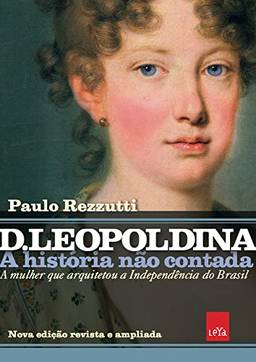 D Leopoldina: A história não contada – Nova edição revista e ampliada: A mulher que arquitetou a Independência do Brasil
