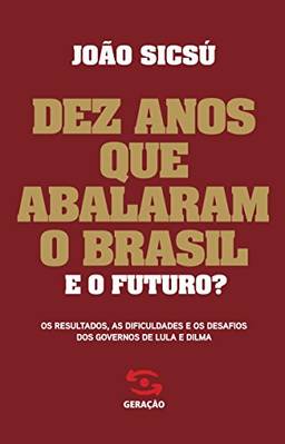 Dez anos que abalaram o Brasil: Os resultados, as dificuldades e os desafios dos governos de Lula e Dilma
