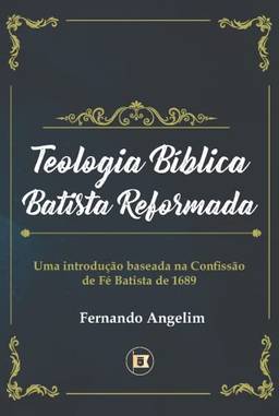 Teologia Bíblica Batista Reformada: Uma Introdução Baseada na Confissão de Fé de 1689