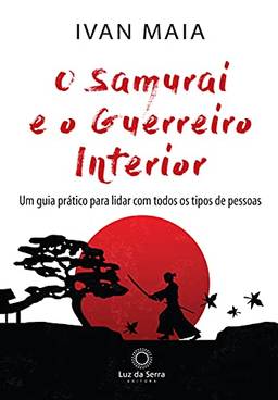 O Samurai e o Guerreiro Interior: Um guia prático para lidar com todos os tipos de pessoas