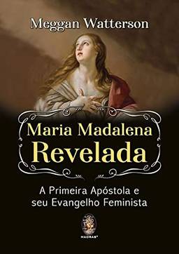 Maria Madalena Revelada a Primeira Apóstola e seu Evangelho Feminista
