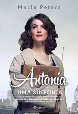 Antonia: uma sinfonia: Um romance de ambição, amor e coragem, baseado na vida da primeira mulher a conduzir as maiores orquestras do mundo