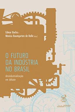 O futuro da indústria no Brasil: Desindustrialização em debate