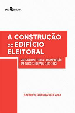 A Construção do Edifício Eleitoral: Magistratura Letrada e Administração das Eleições no Brasil (1881-1932)