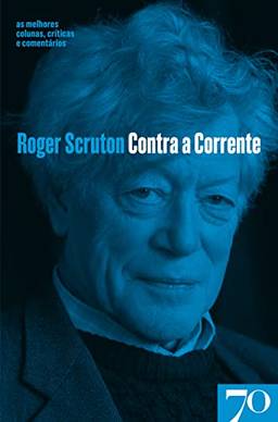 Contra a Corrente: as Melhores Colunas, Críticas e Comentários de Roger Scruton