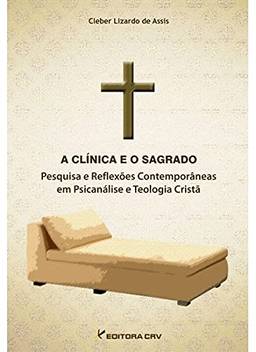 A clínica e o sagrado: pesquisa e reflexões contemporâneas em psicanálise e teologia cristã