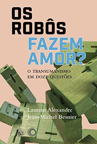 Os Robôs Fazem Amor?: O Transumanismo em Doze Questões