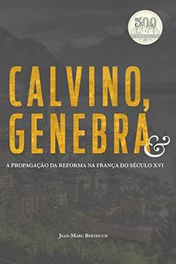 Calvino, Genebra E A Propagação Da Reforma Na França Do Século Xvi