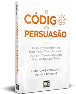 O Código da Persuasão: Como o Neuromarketing pode ajudar você a persuadir qualquer pessoa, a qualquer hora, em qualquer lugar