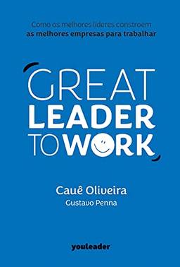 Great Leader to Work: Como os melhores líderes constroem as melhores empresas para trabalhar