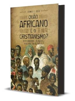 Quão africano é o cristianismo?: Redescobrindo as raízes africanas da Fé cristã