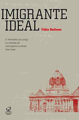 Imigrante ideal: O Ministério da Justiça e a entrada de estrangeiros no Brasil (1941-1945)