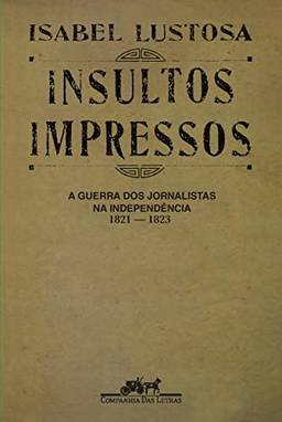 Insultos impressos (Nova edição): A guerra dos jornalistas na Independência (1821 ? 1823)