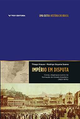 Império em disputa: coroa, oligarquia e povo na formação do Estado brasileiro (1823-1870)