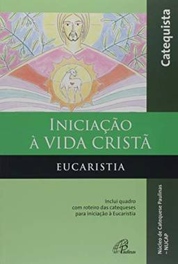 Iniciação à vida Cristã - Eucaristia - Catequista: Inclui quadro com roteiro das catequeses para iniciação à Eucaristia