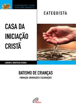 Casa da Iniciação Cristã: Batismo de Crianças - Catequista: Formação, orientações e celebrações