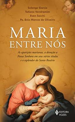 Maria entre nós: As aparições, a devoção a nossa Senhora em seus vários títulos e o esplendor do Santo Rosário