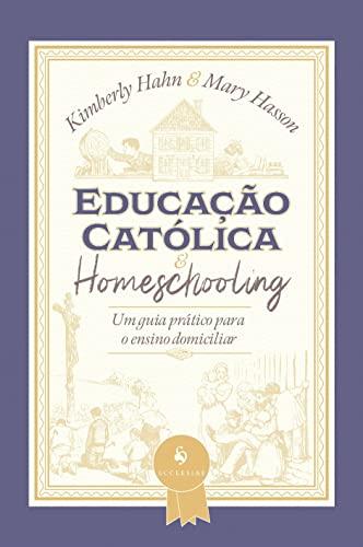 Educação Católica e Homeschooling ? Um Guia Prático Para o Ensino Domiciliar: um Guia Prático Para o Ensino Domiciliar