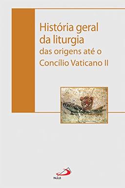 História Geral da Liturgia: das Origens Até o Concílio Vaticano II