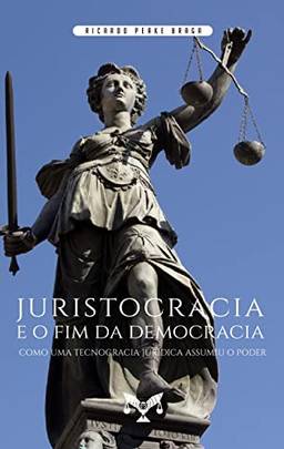 Juristocracia e o fim da Democracia. Como uma Tecnocracia Jurídica Assumiu o Poder: Como uma Tecnocracia Jurídica Assumiu o Poder
