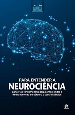 Coleção mente em foco – Para entender a Neurociência: Conceitos fundamentais para compreender o funcionamento do cérebro e seus distúrbios