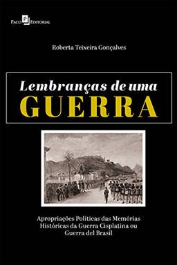 Lembranças de uma Guerra: Apropriações Políticas das Memórias Históricas da Guerra Cisplatina ou Guerra del Brasil