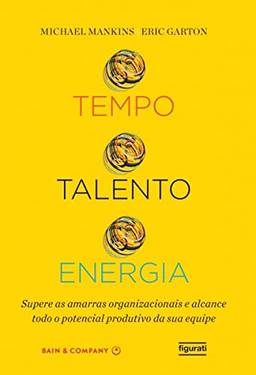 Tempo, talento, energia: Supere as amarras organizacionais e alcance todo o potencial produtivo da sua equipe