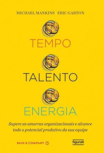 Tempo, talento, energia: Supere as amarras organizacionais e alcance todo o potencial produtivo da sua equipe